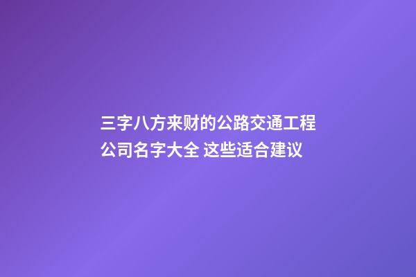 三字八方来财的公路交通工程公司名字大全 这些适合建议-第1张-公司起名-玄机派